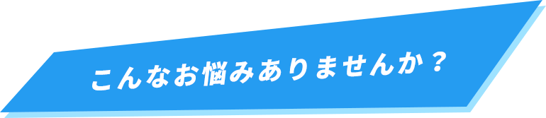 こんなお悩みありませんか？